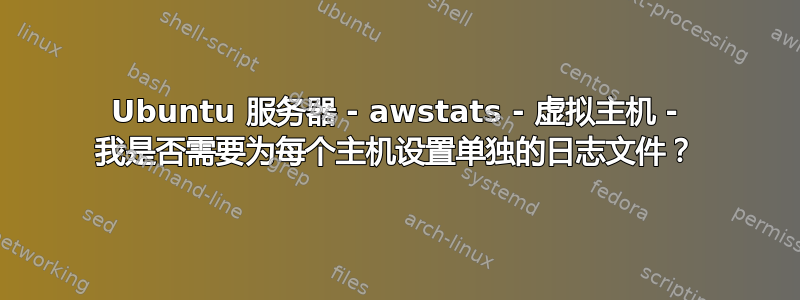 Ubuntu 服务器 - awstats - 虚拟主机 - 我是否需要为每个主机设置单独的日志文件？