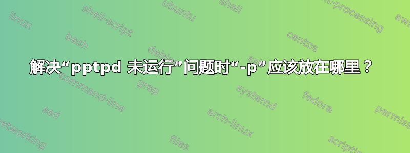 解决“pptpd 未运行”问题时“-p”应该放在哪里？