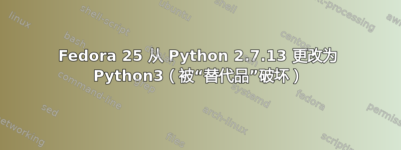 Fedora 25 从 Python 2.7.13 更改为 Python3（被“替代品”破坏）