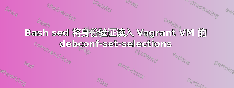 Bash sed 将身份验证读入 Vagrant VM 的 debconf-set-selections