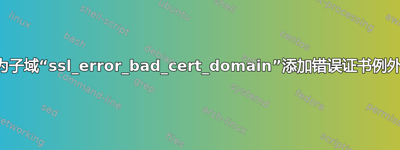 为子域“ssl_error_bad_cert_domain”添加错误证书例外