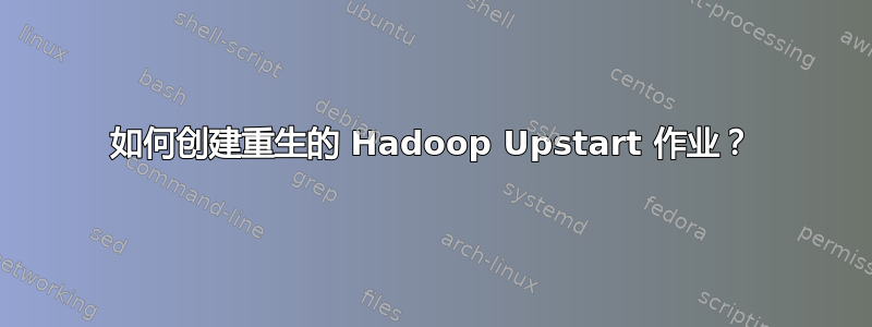 如何创建重生的 Hadoop Upstart 作业？