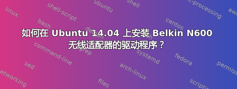 如何在 Ubuntu 14.04 上安装 Belkin N600 无线适配器的驱动程序？