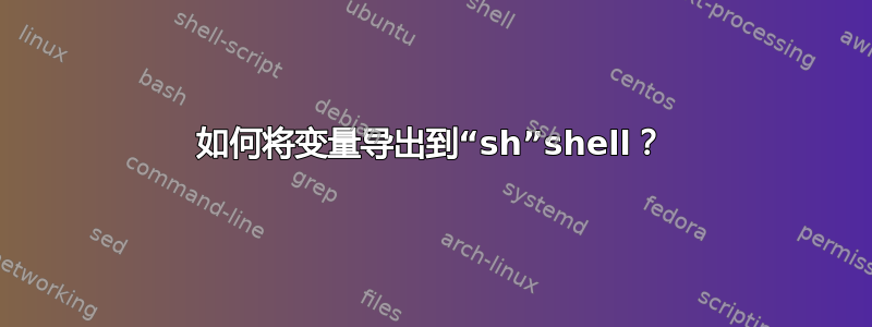 如何将变量导出到“sh”shell？