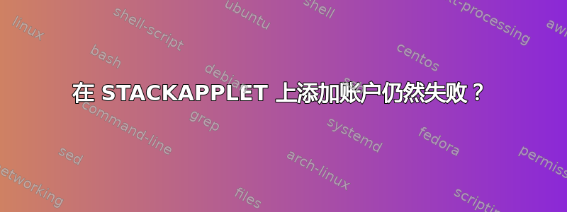 在 STACKAPPLET 上添加账户仍然失败？