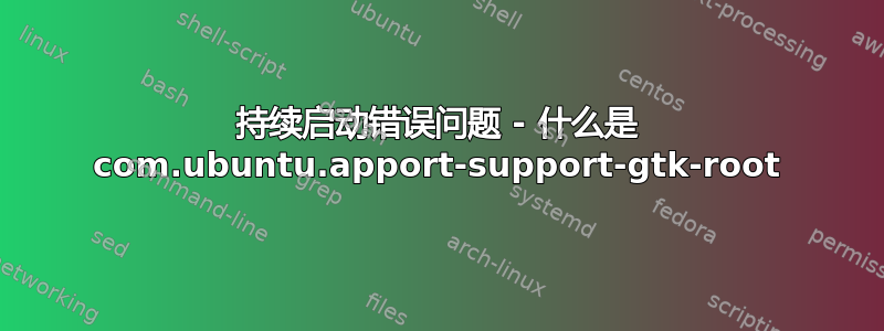 持续启动错误问题 - 什么是 com.ubuntu.apport-support-gtk-root