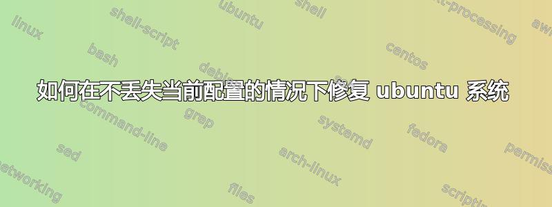 如何在不丢失当前配置的情况下修复 ubuntu 系统