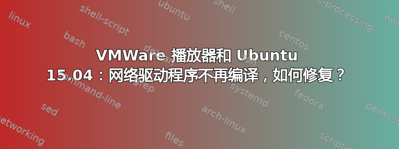 VMWare 播放器和 Ubuntu 15.04：网络驱动程序不再编译，如何修复？