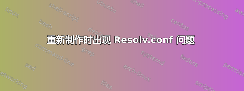 重新制作时出现 Resolv.conf 问题