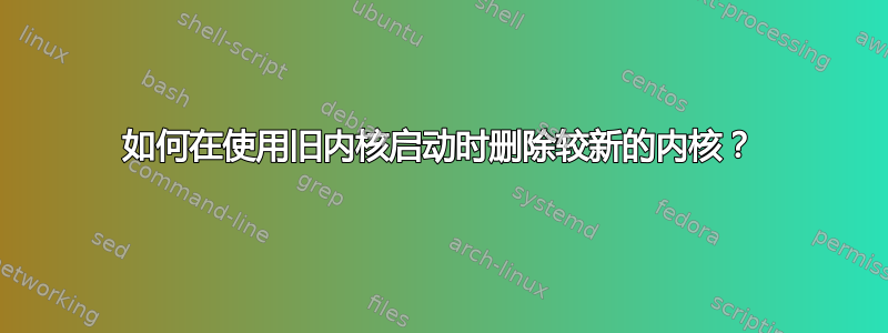 如何在使用旧内核启动时删除较新的内核？