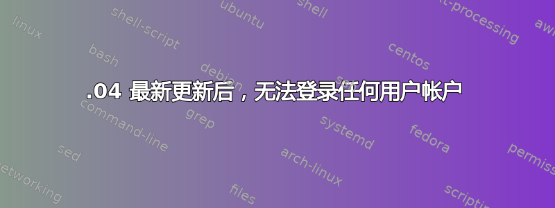 14.04 最新更新后，无法登录任何用户帐户