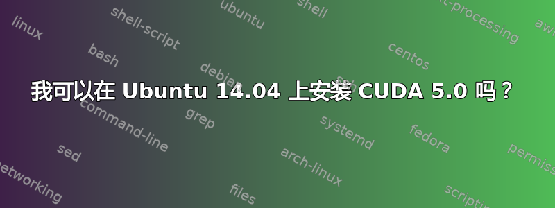 我可以在 Ubuntu 14.04 上安装 CUDA 5.0 吗？