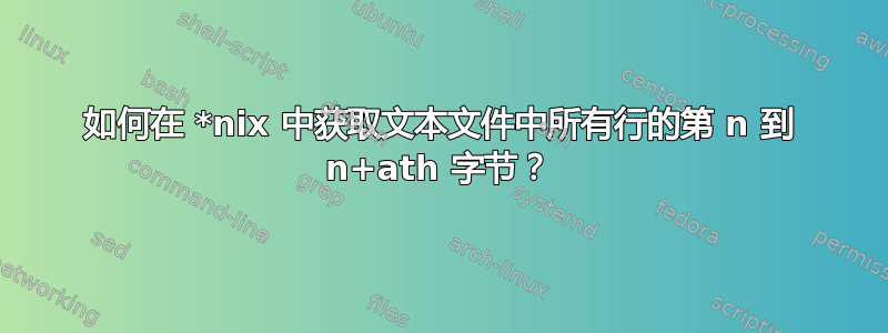 如何在 *nix 中获取文本文件中所有行的第 n 到 n+ath 字节？