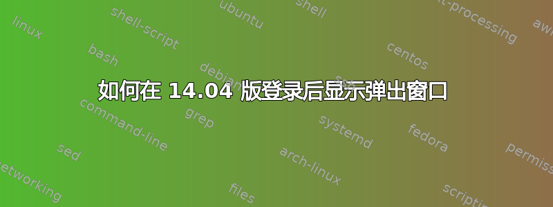 如何在 14.04 版登录后显示弹出窗口