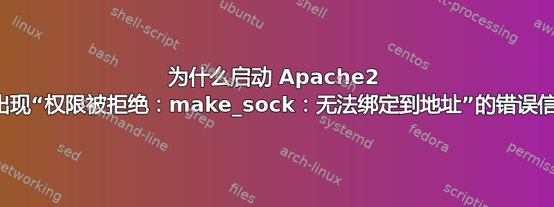 为什么启动 Apache2 时会出现“权限被拒绝：make_sock：无法绑定到地址”的错误信息？