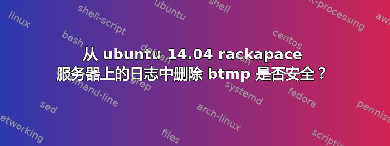 从 ubuntu 14.04 rackapace 服务器上的日志中删除 btmp 是否安全？