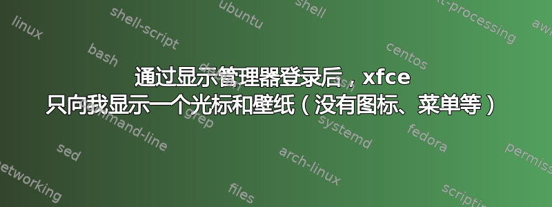 通过显示管理器登录后，xfce 只向我显示一个光标和壁纸（没有图标、菜单等）