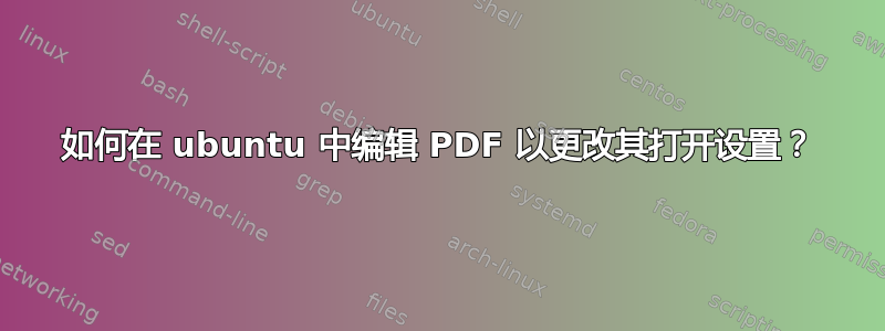 如何在 ubuntu 中编辑 PDF 以更改其打开设置？