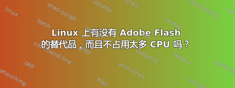 Linux 上有没有 Adob​​e Flash 的替代品，而且不占用太多 CPU 吗？