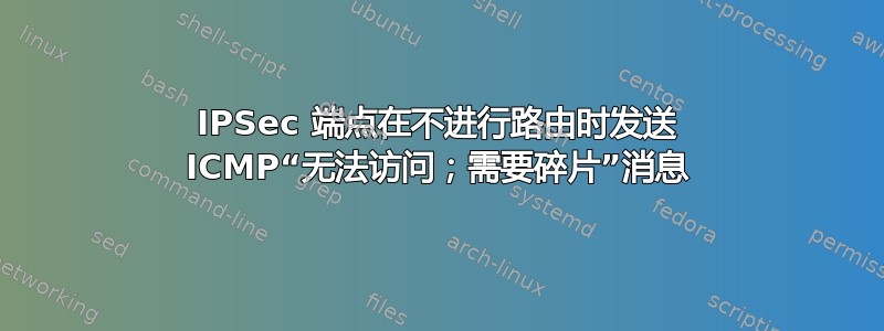 IPSec 端点在不进行路由时发送 ICMP“无法访问；需要碎片”消息