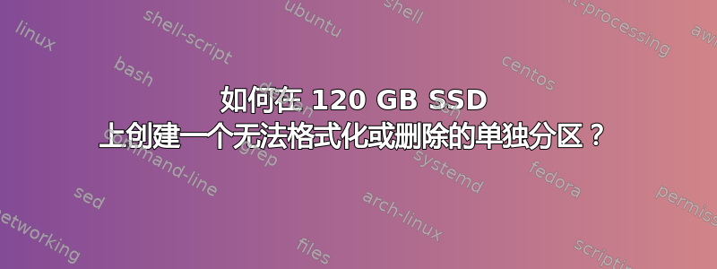 如何在 120 GB SSD 上创建一个无法格式化或删除的单独分区？