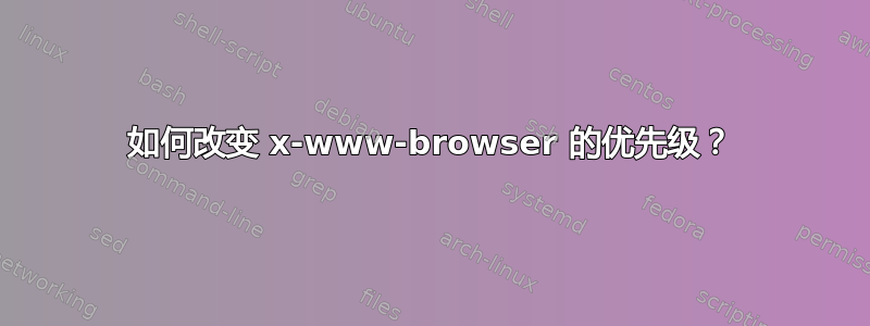 如何改变 x-www-browser 的优先级？