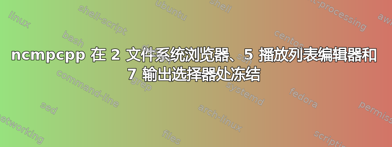 ncmpcpp 在 2 文件系统浏览器、5 播放列表编辑器和 7 输出选择器处冻结