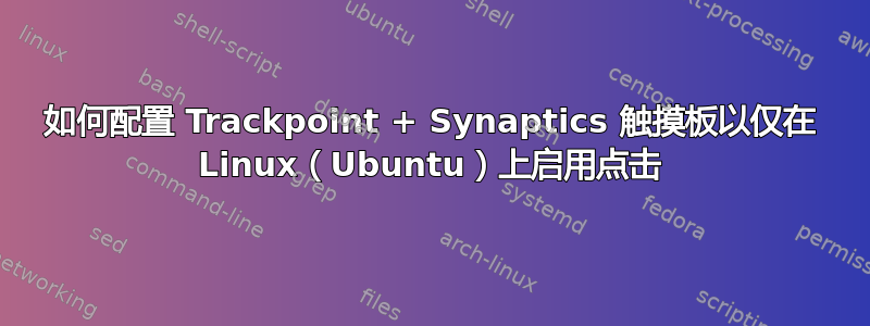 如何配置 Trackpoint + Synaptics 触摸板以仅在 Linux（Ubuntu）上启用点击