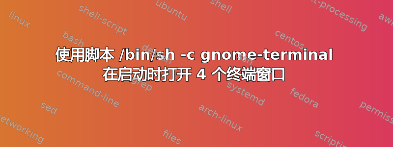 使用脚本 /bin/sh -c gnome-terminal 在启动时打开 4 个终端窗口