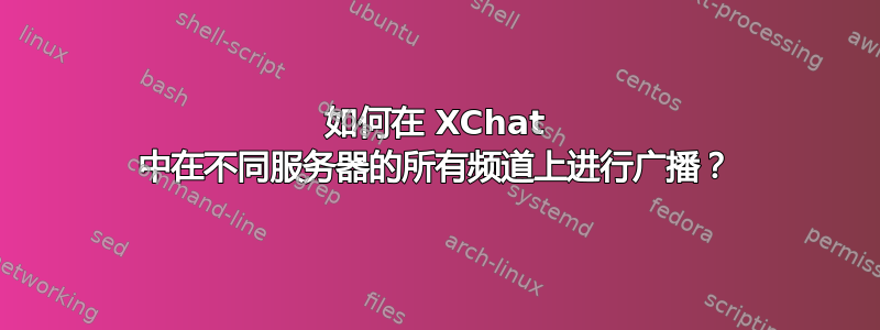 如何在 XChat 中在不同服务器的所有频道上进行广播？