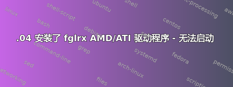 15.04 安装了 fglrx AMD/ATI 驱动程序 - 无法启动