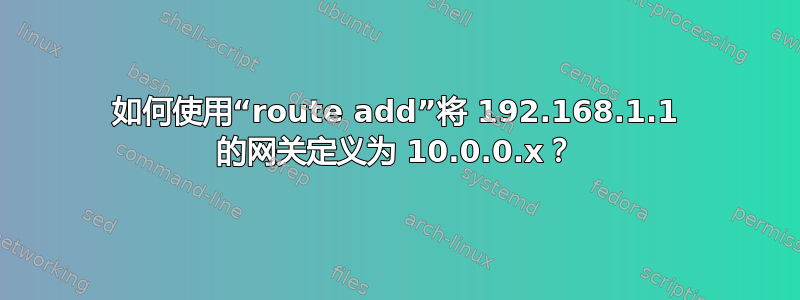 如何使用“route add”将 192.168.1.1 的网关定义为 10.0.0.x？