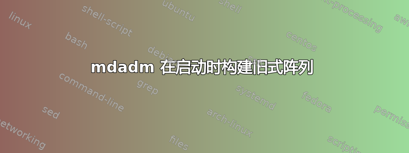 mdadm 在启动时构建旧式阵列