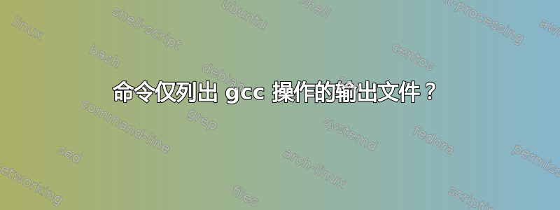 命令仅列出 gcc 操作的输出文件？