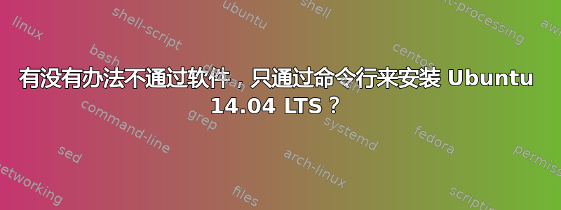 有没有办法不通过软件，只通过命令行来安装 Ubuntu 14.04 LTS？