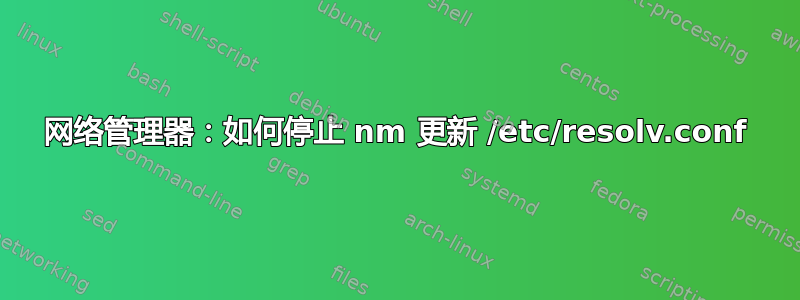 网络管理器：如何停止 nm 更新 /etc/resolv.conf