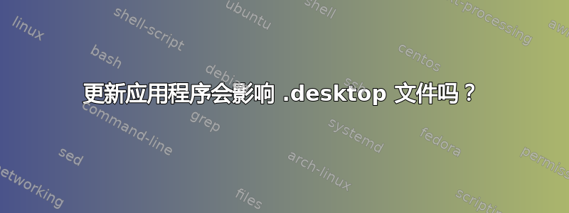 更新应用程序会影响 .desktop 文件吗？