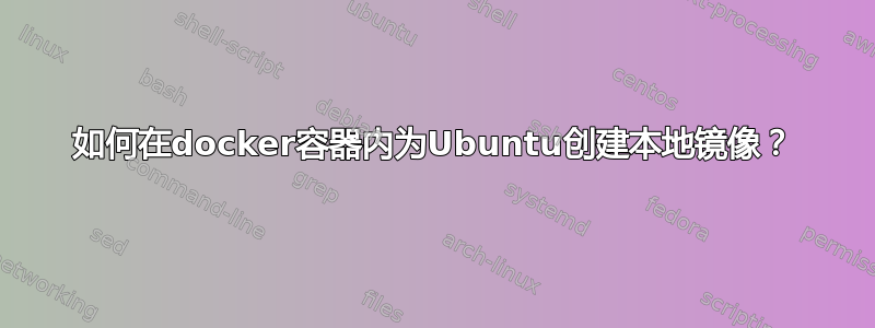 如何在docker容器内为Ubuntu创建本地镜像？