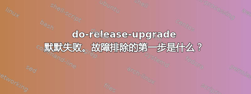 do-release-upgrade 默默失败。故障排除的第一步是什么？