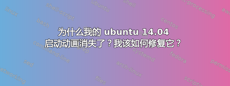 为什么我的 ubuntu 14.04 启动动画消失了？我该如何修复它？