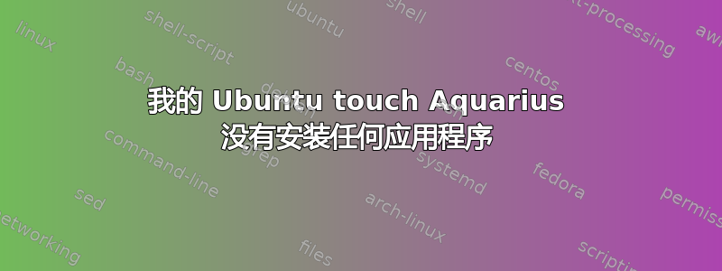 我的 Ubuntu touch Aquarius 没有安装任何应用程序