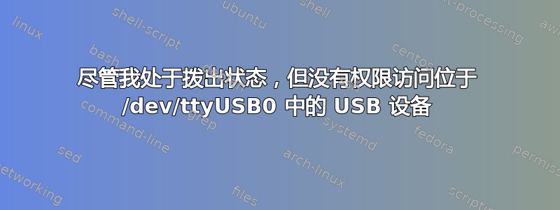 尽管我处于拨出状态，但没有权限访问位于 /dev/ttyUSB0 中的 USB 设备