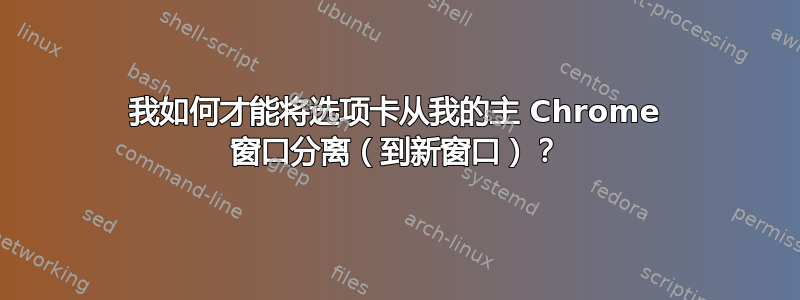 我如何才能将选项卡从我的主 Chrome 窗口分离（到新窗口）？