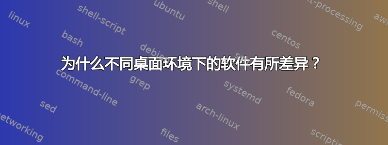 为什么不同桌面环境下的软件有所差异？