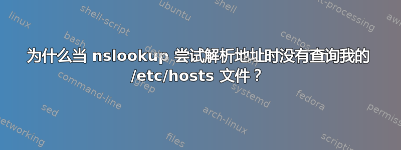 为什么当 nslookup 尝试解析地址时没有查询我的 /etc/hosts 文件？