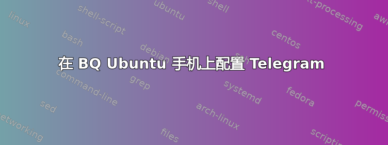 在 BQ Ubuntu 手机上配置 Telegram