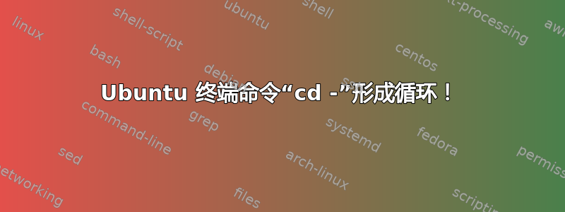 Ubuntu 终端命令“cd -”形成循环！