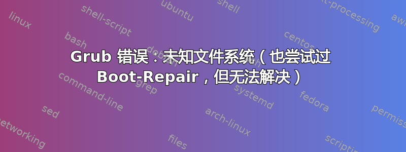 Grub 错误：未知文件系统（也尝试过 Boot-Repair，但无法解决）