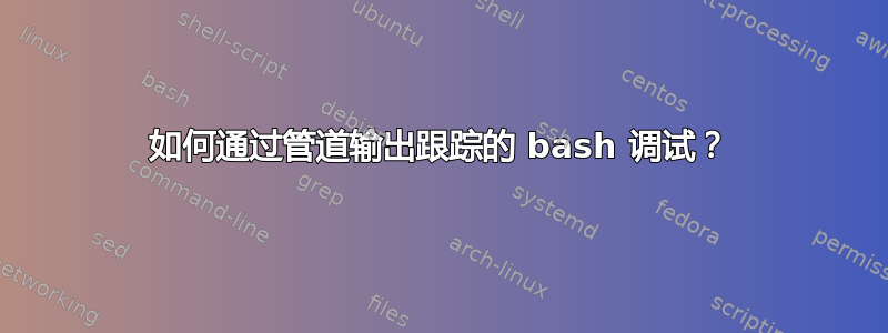 如何通过管道输出跟踪的 bash 调试？