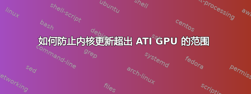 如何防止内核更新超出 ATI GPU 的范围